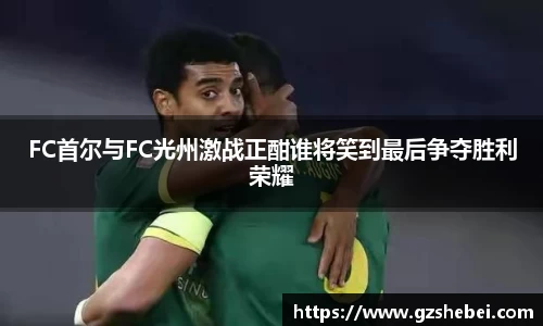 FC首尔与FC光州激战正酣谁将笑到最后争夺胜利荣耀